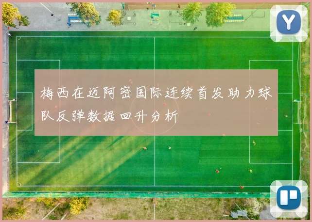 梅西在迈阿密国际连续首发助力球队反弹数据回升分析
