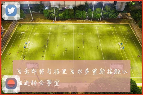 马竞即将与格里马尔多重新接触以推进转会事宜
