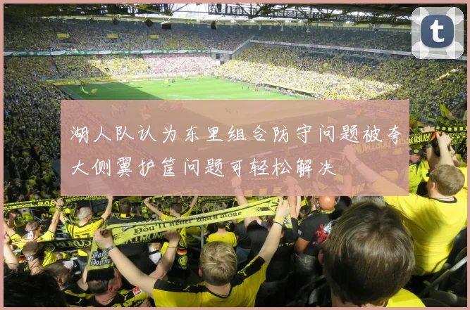 湖人队认为东里组合防守问题被夸大侧翼护筐问题可轻松解决