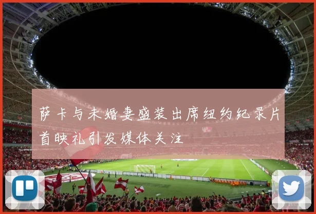 萨卡与未婚妻盛装出席纽约纪录片首映礼引发媒体关注