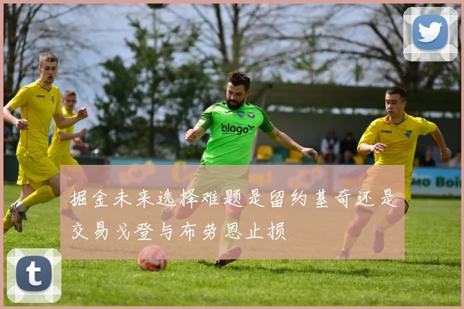 掘金未来选择难题是留约基奇还是交易戈登与布劳恩止损