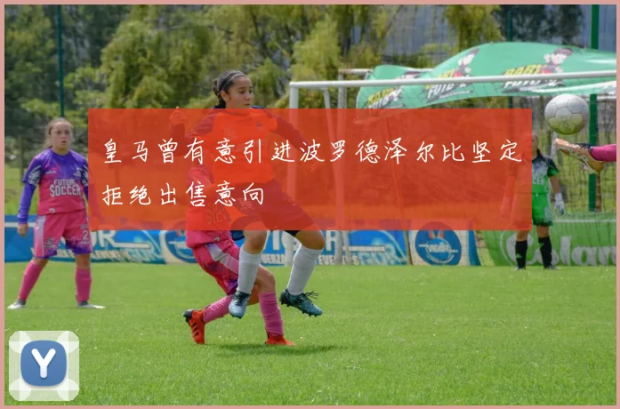 皇马曾有意引进波罗德泽尔比坚定拒绝出售意向