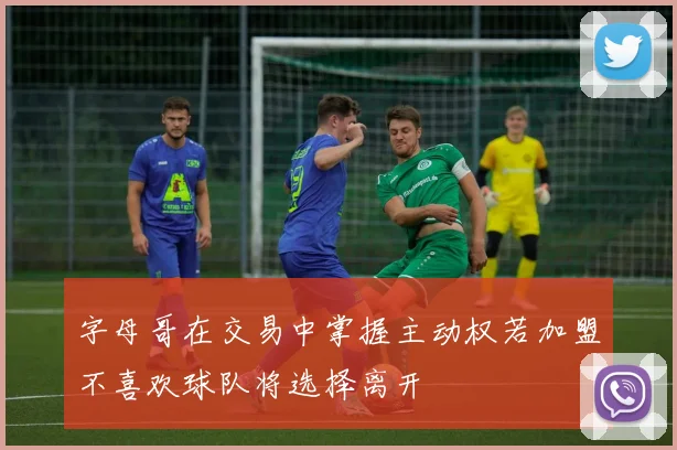 字母哥在交易中掌握主动权若加盟不喜欢球队将选择离开