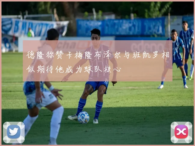 德隆称赞卡梅隆布泽尔与班凯罗相似期待他成为球队核心