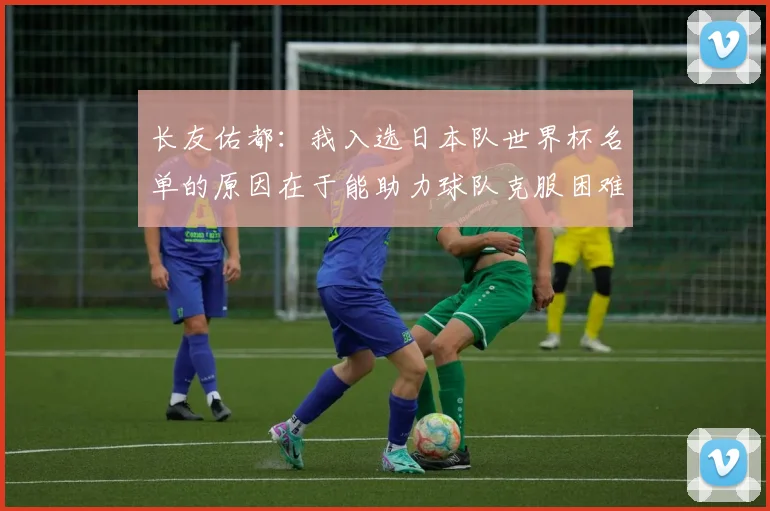 长友佑都：我入选日本队世界杯名单的原因在于能助力球队克服困难