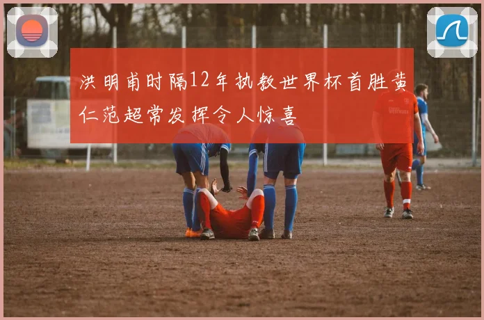 洪明甫时隔12年执教世界杯首胜黄仁范超常发挥令人惊喜