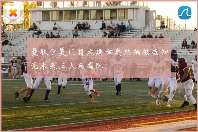 曼联今夏门将大换血奥纳纳被告知无未来三人或离队