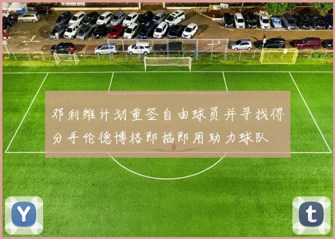 邓利维计划重签自由球员并寻找得分手伦德博格即插即用助力球队