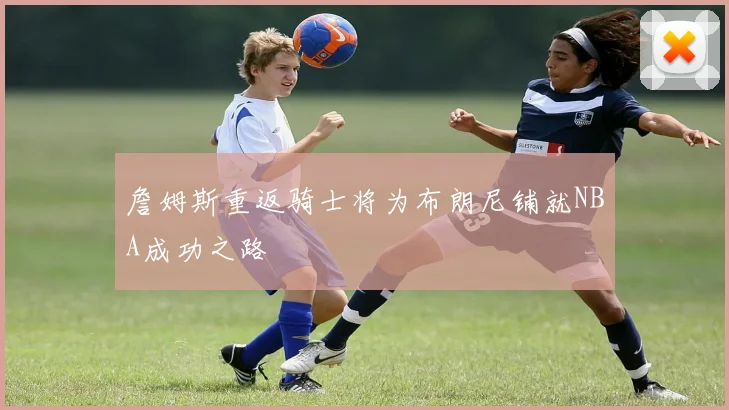 詹姆斯重返骑士将为布朗尼铺就NBA成功之路