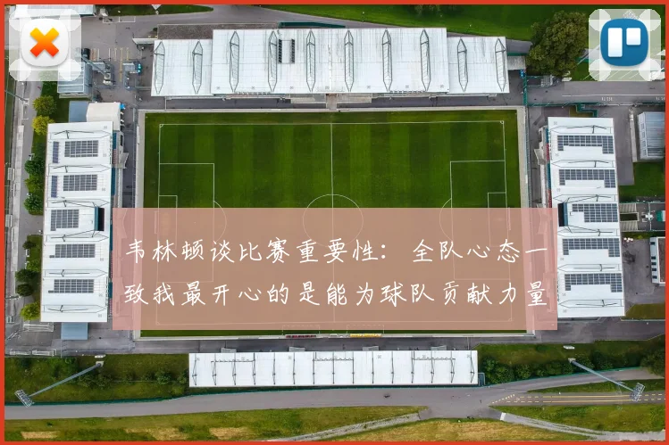 韦林顿谈比赛重要性：全队心态一致我最开心的是能为球队贡献力量