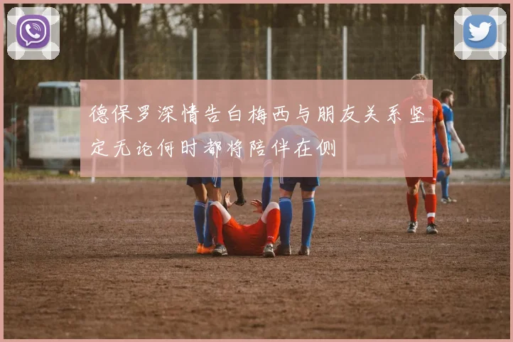 德保罗深情告白梅西与朋友关系坚定无论何时都将陪伴在侧