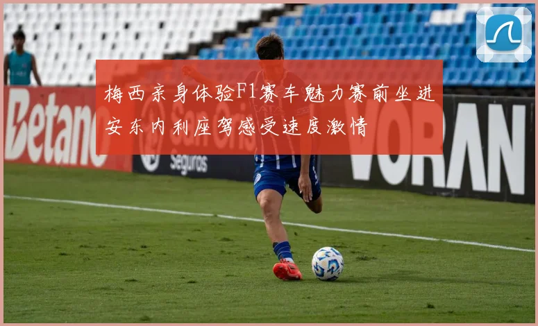 梅西亲身体验F1赛车魅力赛前坐进安东内利座驾感受速度激情