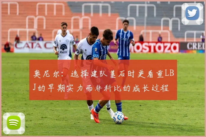 奥尼尔：选择建队基石时更看重LBJ的早期实力而非科比的成长过程