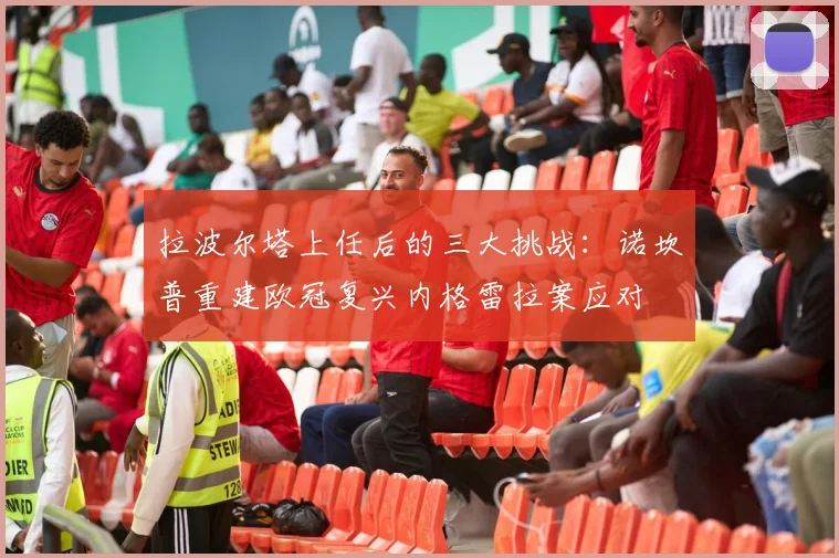 拉波尔塔上任后的三大挑战：诺坎普重建欧冠复兴内格雷拉案应对