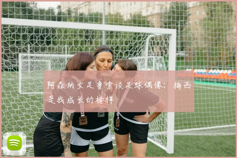 阿森纳女足鲁索谈足球偶像：梅西是我成长的榜样